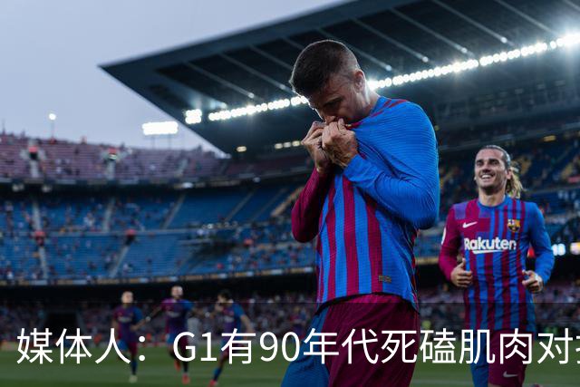 媒体人：G1有90年代死磕肌肉对抗复古感 尼克斯天赋不足但更凶悍