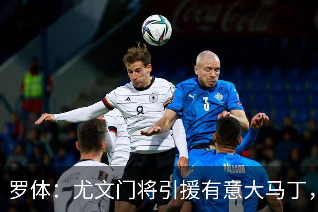 罗体：尤文门将引援有意大马丁，球员估价约2000万欧元